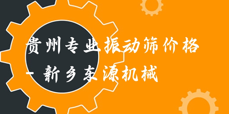 貴州***振動篩價格 - 新鄉(xiāng)東源機(jī)械