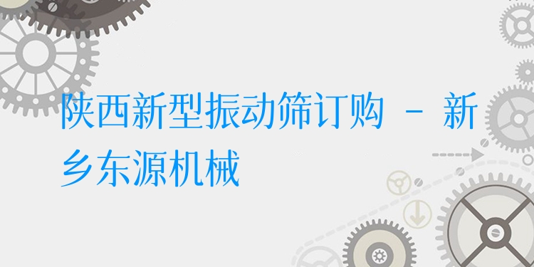 陜西新型振動篩訂購 - 新鄉(xiāng)東源機(jī)械
