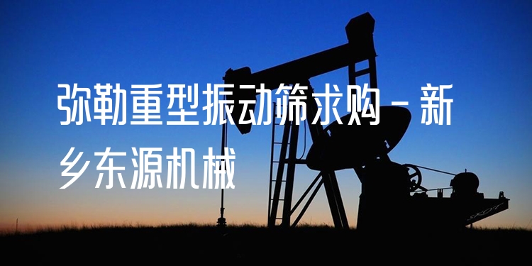 彌勒重型振動篩求購 - 新鄉(xiāng)東源機械