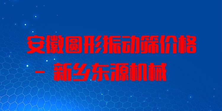 安徽圓形振動篩價格 - 新鄉(xiāng)東源機械