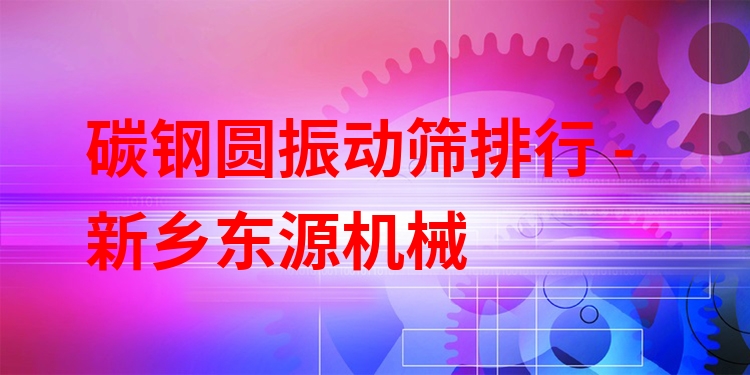 碳鋼圓振動篩排行 - 新鄉(xiāng)東源機械