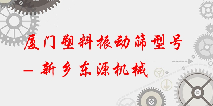 廈門塑料振動(dòng)篩型號(hào) - 新鄉(xiāng)東源機(jī)械
