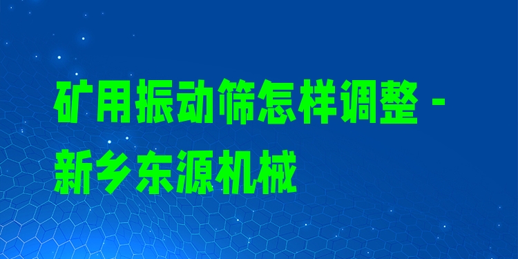 礦用振動篩怎樣調(diào)整 - 新鄉(xiāng)東源機械