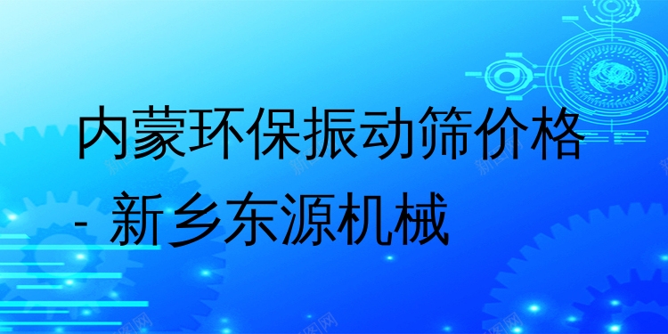 內(nèi)蒙環(huán)保振動(dòng)篩價(jià)格 - 新鄉(xiāng)東源機(jī)械