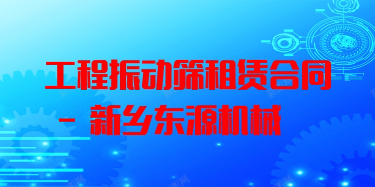 工程振動(dòng)篩租賃合同 - 新鄉(xiāng)東源機(jī)械
