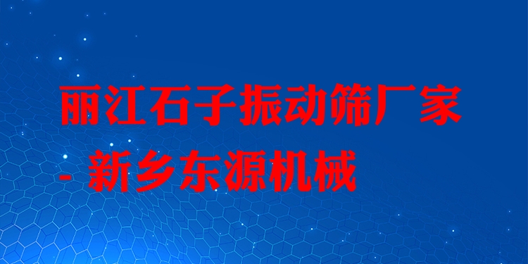 麗江石子振動(dòng)篩廠(chǎng)家 - 新鄉(xiāng)東源機(jī)械