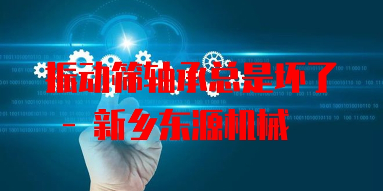 振動篩軸承總是壞了 - 新鄉(xiāng)東源機械
