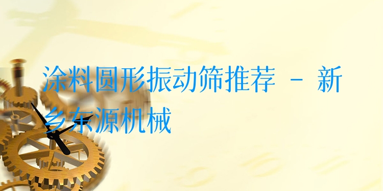 涂料圓形振動篩推薦 - 新鄉(xiāng)東源機械