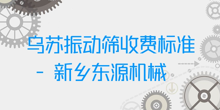烏蘇振動篩收費標(biāo)準(zhǔn) - 新鄉(xiāng)東源機械