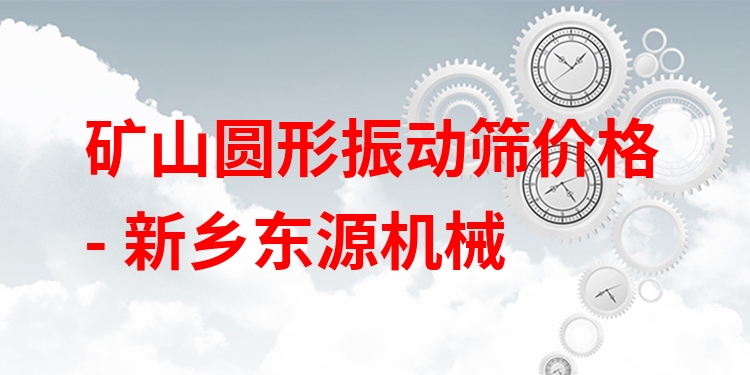 礦山圓形振動(dòng)篩價(jià)格 - 新鄉(xiāng)東源機(jī)械