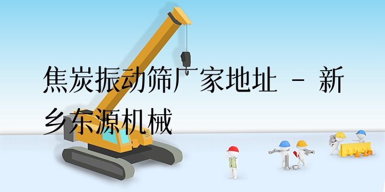 焦炭振動(dòng)篩廠家地址 - 新鄉(xiāng)東源機(jī)械
