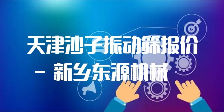 天津沙子振動篩報價 - 新鄉(xiāng)東源機(jī)械