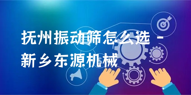 撫州振動(dòng)篩怎么選 - 新鄉(xiāng)東源機(jī)械