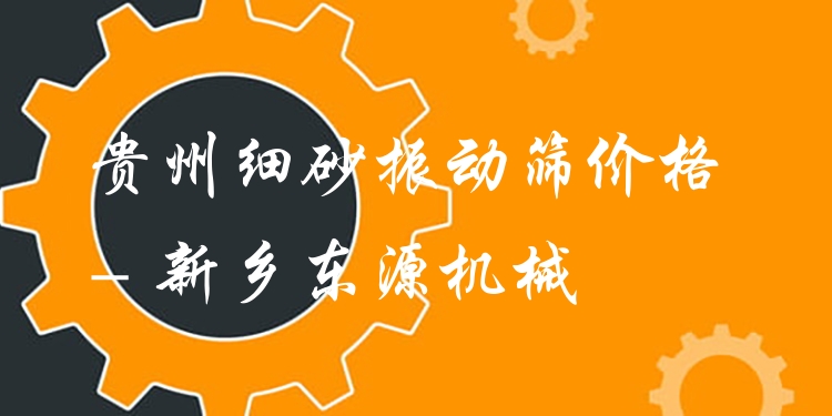 貴州細(xì)砂振動篩價格 - 新鄉(xiāng)東源機(jī)械