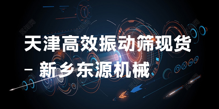 天津***振動篩現(xiàn)貨 - 新鄉(xiāng)東源機械
