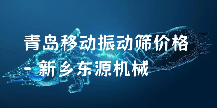 青島移動振動篩價格 - 新鄉(xiāng)東源機械