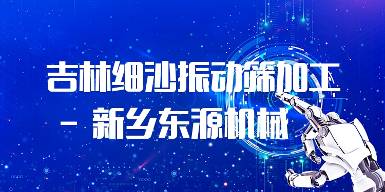 吉林細(xì)沙振動(dòng)篩加工 - 新鄉(xiāng)東源機(jī)械