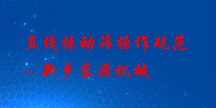 直線振動篩操作規(guī)范 - 新鄉(xiāng)東源機(jī)械