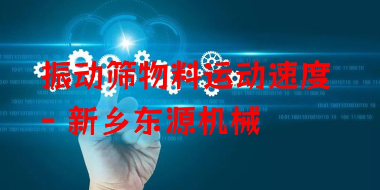振動(dòng)篩物料運(yùn)動(dòng)速度 - 新鄉(xiāng)東源機(jī)械