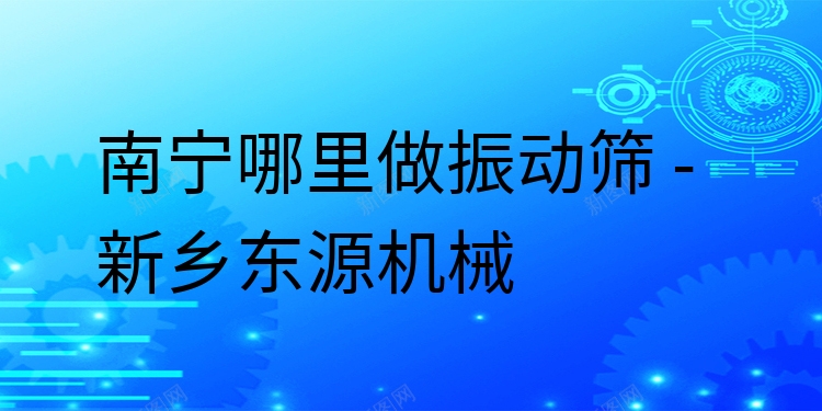 南寧哪里做振動(dòng)篩 - 新鄉(xiāng)東源機(jī)械