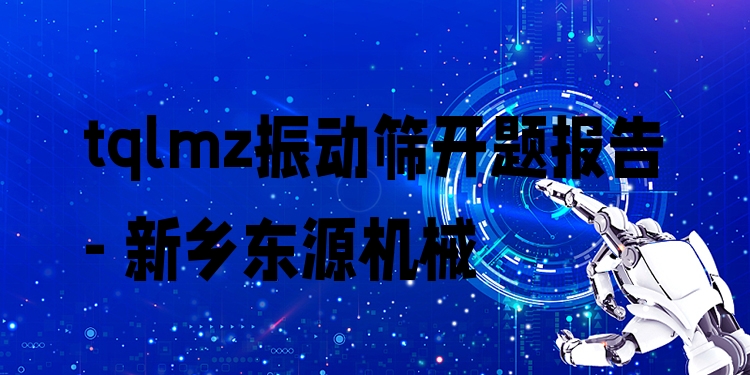 tqlmz振動(dòng)篩開(kāi)題報(bào)告 - 新鄉(xiāng)東源機(jī)械