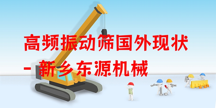 高頻振動(dòng)篩國(guó)外現(xiàn)狀 - 新鄉(xiāng)東源機(jī)械