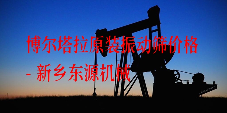 博爾塔拉原裝振動(dòng)篩價(jià)格 - 新鄉(xiāng)東源機(jī)械