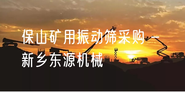 保山礦用振動篩采購 - 新鄉(xiāng)東源機械