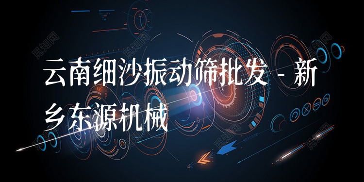 云南細(xì)沙振動(dòng)篩批發(fā) - 新鄉(xiāng)東源機(jī)械