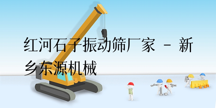 紅河石子振動篩廠家 - 新鄉(xiāng)東源機械
