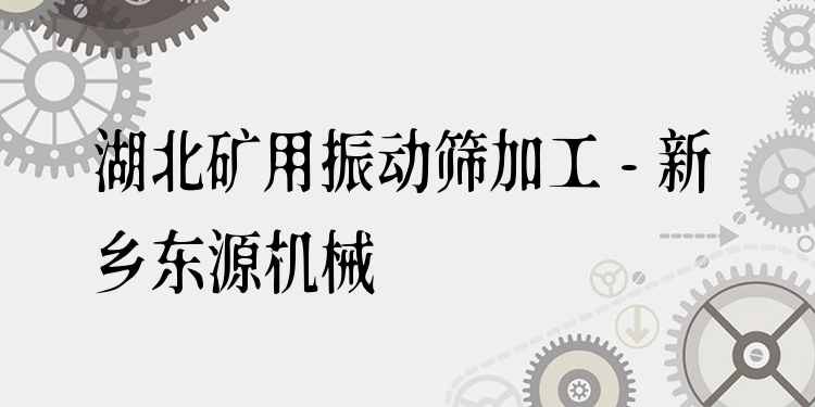 湖北礦用振動篩加工 - 新鄉(xiāng)東源機械