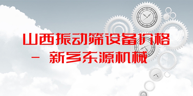 山西振動篩設備價格 - 新鄉(xiāng)東源機械