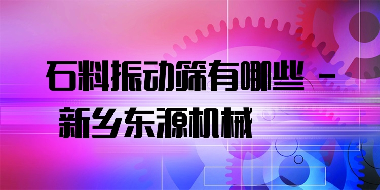 石料振動(dòng)篩有哪些 - 新鄉(xiāng)東源機(jī)械