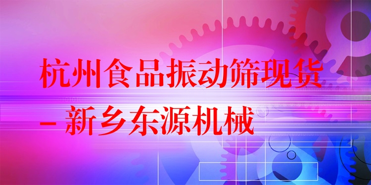 杭州食品振動篩現(xiàn)貨 - 新鄉(xiāng)東源機械