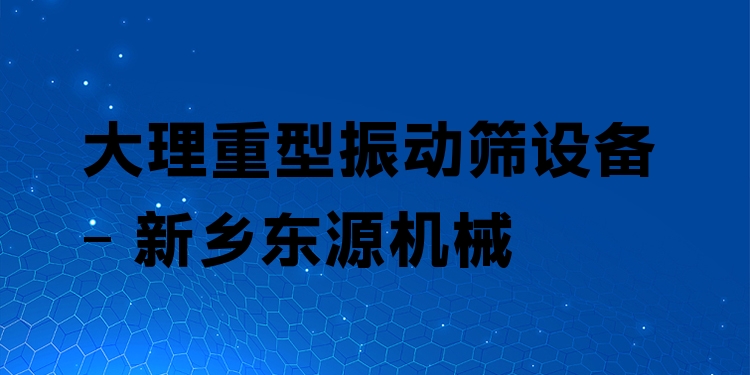 大理重型振動篩設(shè)備 - 新鄉(xiāng)東源機械