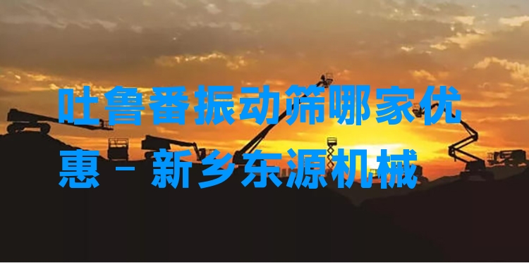 吐魯番振動篩哪家優(yōu)惠 - 新鄉(xiāng)東源機械