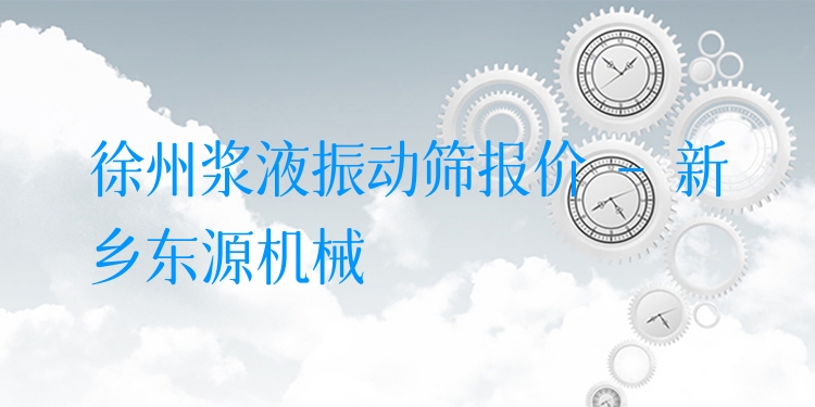 徐州漿液振動(dòng)篩報(bào)價(jià) - 新鄉(xiāng)東源機(jī)械