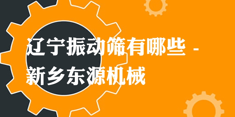 遼寧振動(dòng)篩有哪些 - 新鄉(xiāng)東源機(jī)械