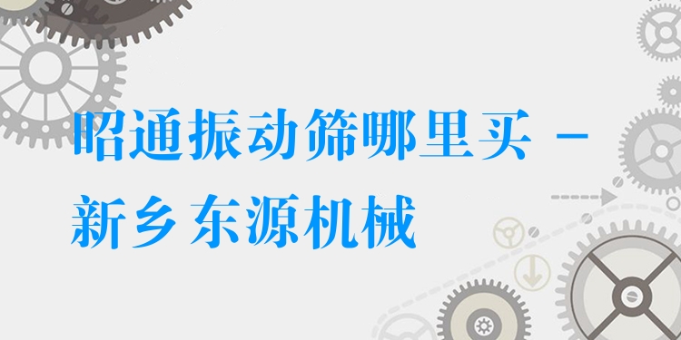 昭通振動篩哪里買 - 新鄉(xiāng)東源機械