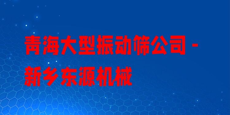 青海大型振動(dòng)篩公司 - 新鄉(xiāng)東源機(jī)械