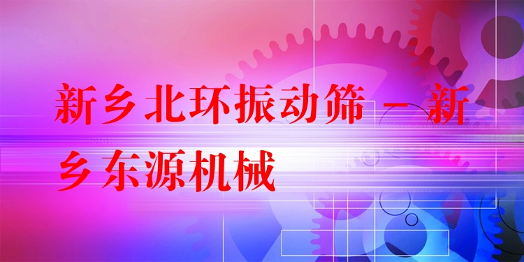 新鄉(xiāng)北環(huán)振動篩 - 新鄉(xiāng)東源機械