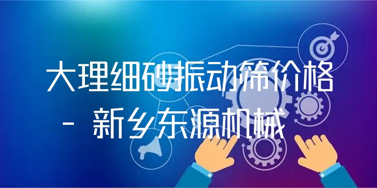 大理細(xì)砂振動(dòng)篩價(jià)格 - 新鄉(xiāng)東源機(jī)械