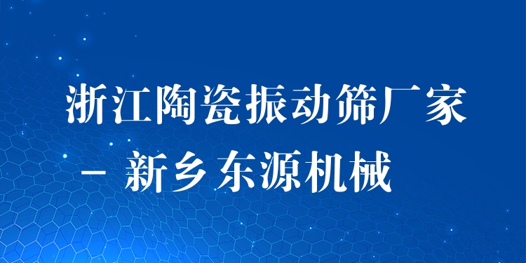 浙江陶瓷振動(dòng)篩廠家 - 新鄉(xiāng)東源機(jī)械