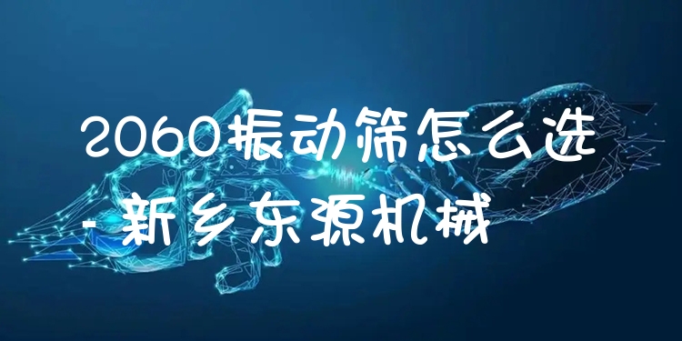 2060振動(dòng)篩怎么選 - 新鄉(xiāng)東源機(jī)械