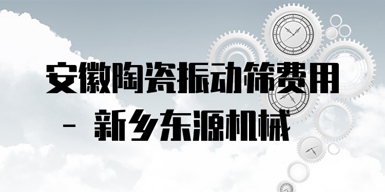安徽陶瓷振動篩費用 - 新鄉(xiāng)東源機械