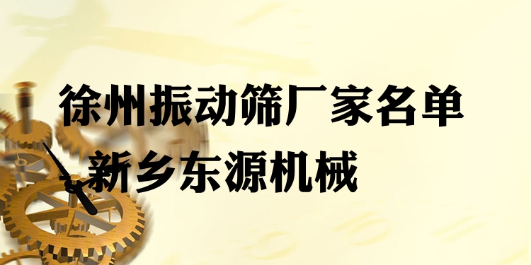 徐州振動篩廠家名單 - 新鄉(xiāng)東源機械