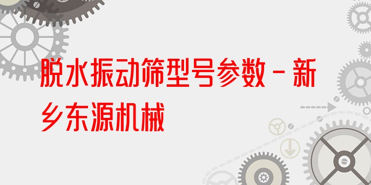 脫水振動(dòng)篩型號參數(shù) - 新鄉(xiāng)東源機(jī)械
