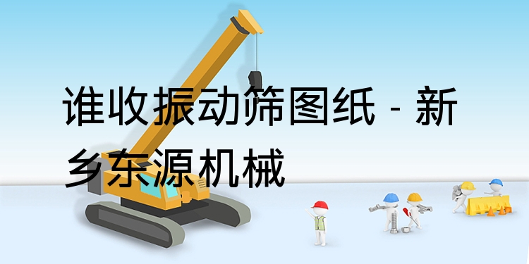 誰(shuí)收振動(dòng)篩圖紙 - 新鄉(xiāng)東源機(jī)械