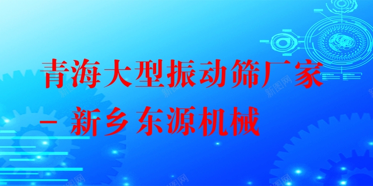 青海大型振動(dòng)篩廠家 - 新鄉(xiāng)東源機(jī)械