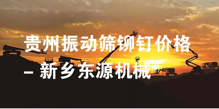 貴州振動篩鉚釘價格 - 新鄉(xiāng)東源機械